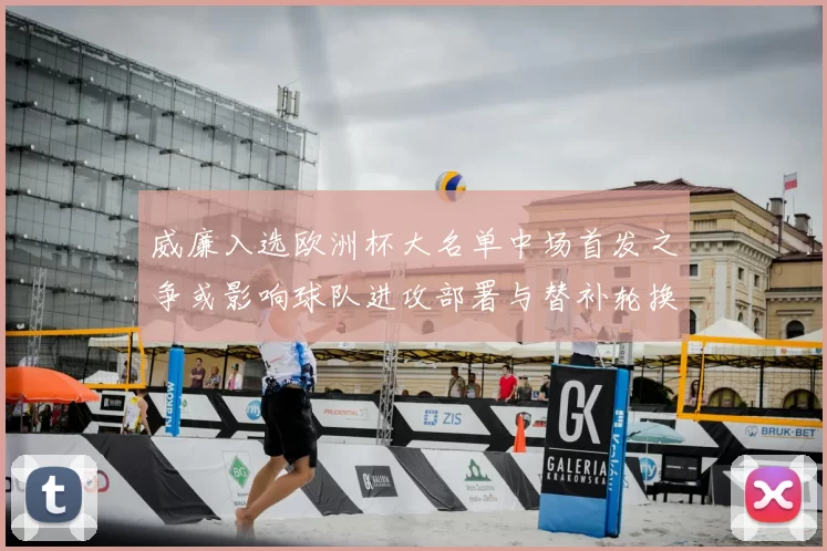 威廉入选欧洲杯大名单中场首发之争或影响球队进攻部署与替补轮换考量