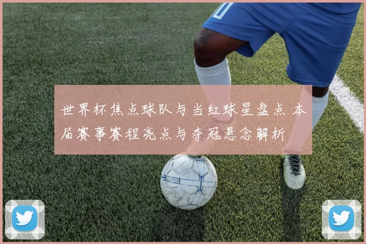 世界杯焦点球队与当红球星盘点 本届赛事赛程亮点与夺冠悬念解析