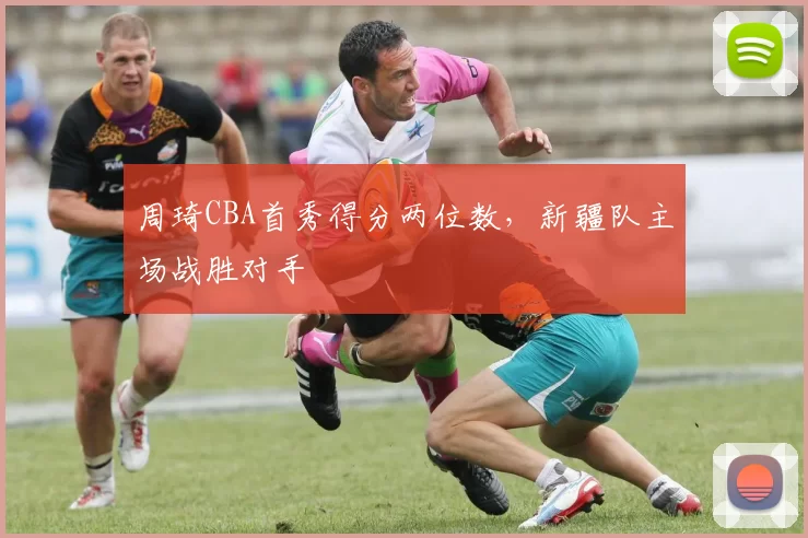 周琦CBA首秀得分两位数，新疆队主场战胜对手