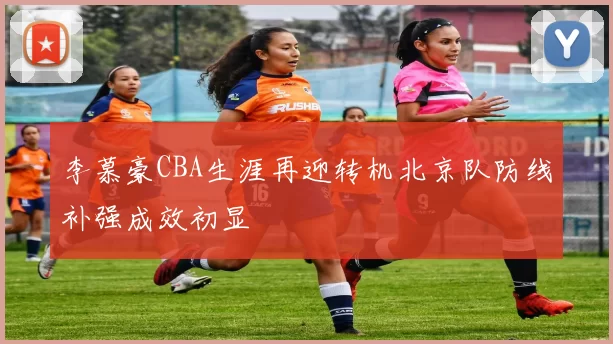 李慕豪CBA生涯再迎转机北京队防线补强成效初显