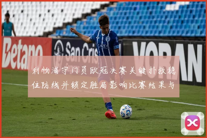 利物浦守门员欧冠决赛关键扑救稳住防线并锁定胜局影响比赛结果与士气