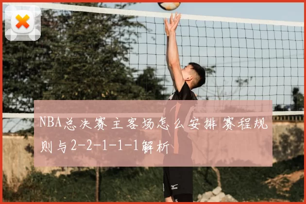 NBA总决赛主客场怎么安排 赛程规则与2-2-1-1-1解析