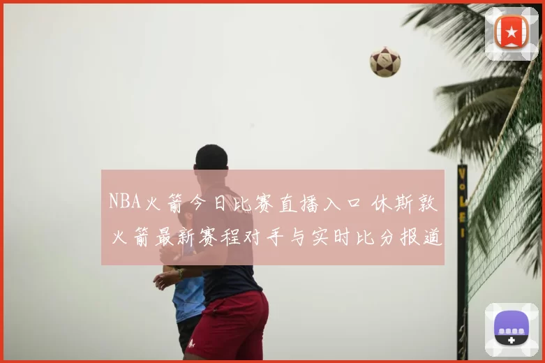NBA火箭今日比赛直播入口 休斯敦火箭最新赛程对手与实时比分报道