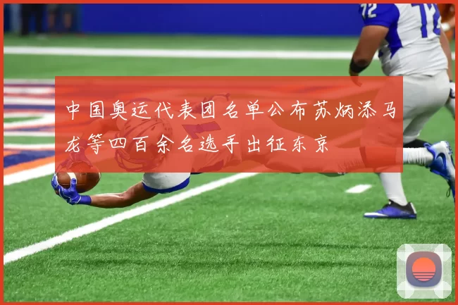 中国奥运代表团名单公布苏炳添马龙等四百余名选手出征东京