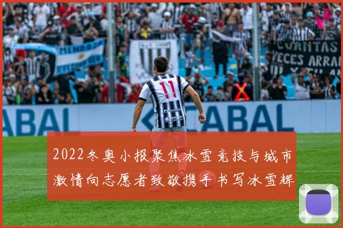 2022冬奥小报聚焦冰雪竞技与城市激情向志愿者致敬携手书写冰雪辉煌