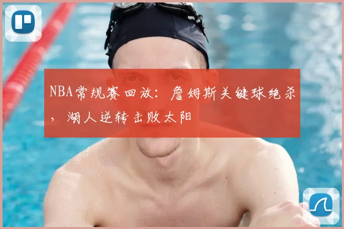 NBA常规赛回放：詹姆斯关键球绝杀，湖人逆转击败太阳