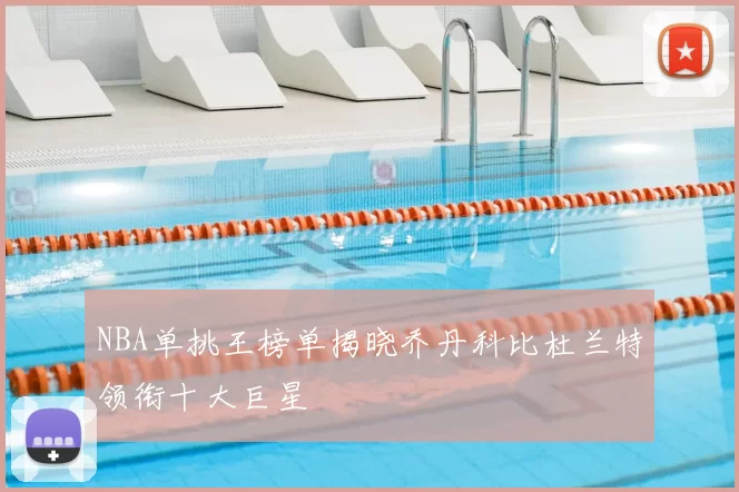 NBA单挑王榜单揭晓乔丹科比杜兰特领衔十大巨星