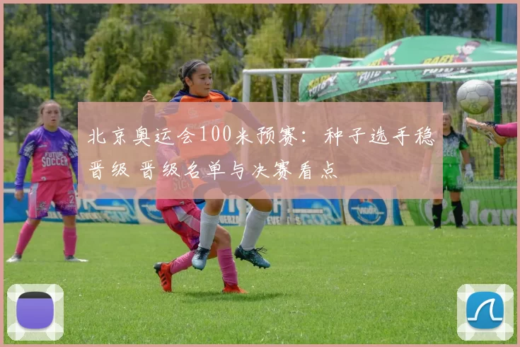 北京奥运会100米预赛：种子选手稳晋级 晋级名单与决赛看点