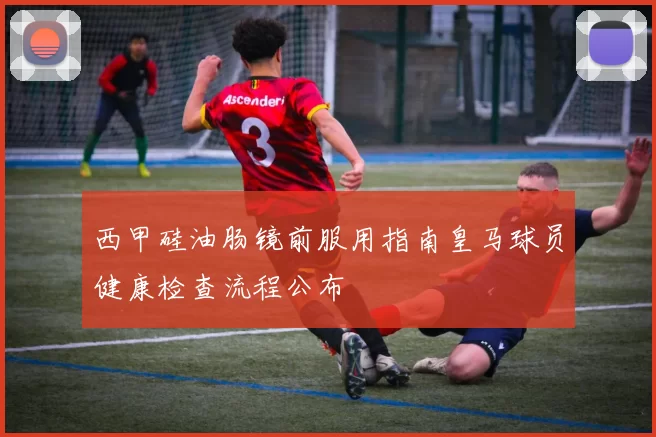 西甲硅油肠镜前服用指南皇马球员健康检查流程公布
