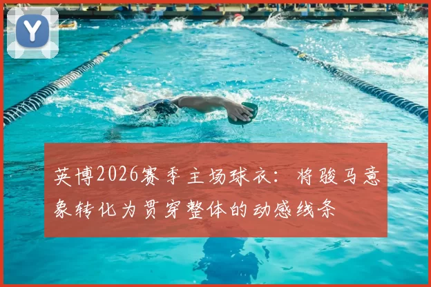 英博2026赛季主场球衣：将骏马意象转化为贯穿整体的动感线条