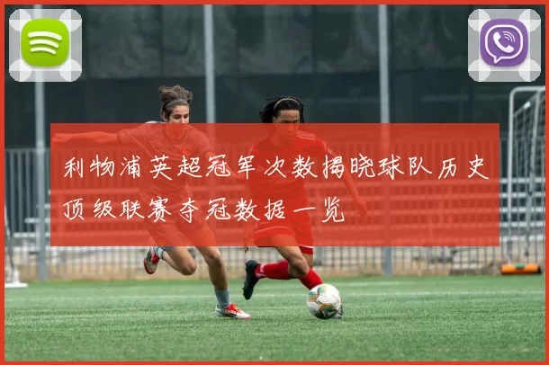 利物浦英超冠军次数揭晓球队历史顶级联赛夺冠数据一览