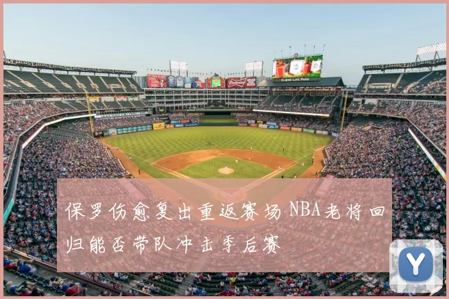 保罗伤愈复出重返赛场 NBA老将回归能否带队冲击季后赛