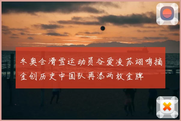 冬奥会滑雪运动员谷爱凌苏翊鸣摘金创历史中国队再添两枚金牌