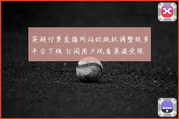 英超付费直播网站的版权调整致多平台下线 订阅用户观看渠道受限
