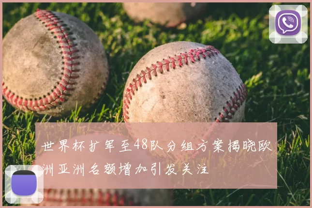 世界杯扩军至48队分组方案揭晓欧洲亚洲名额增加引发关注