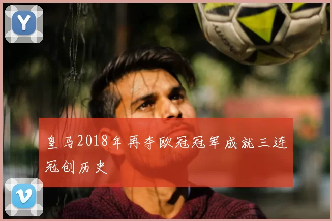 皇马2018年再夺欧冠冠军成就三连冠创历史