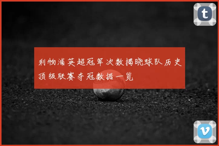 利物浦英超冠军次数揭晓球队历史顶级联赛夺冠数据一览