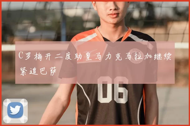 C罗梅开二度助皇马力克马拉加继续紧追巴萨