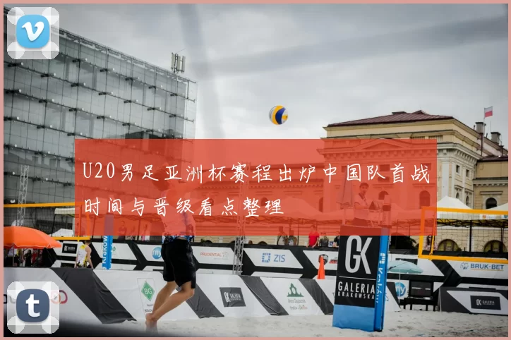 U20男足亚洲杯赛程出炉中国队首战时间与晋级看点整理