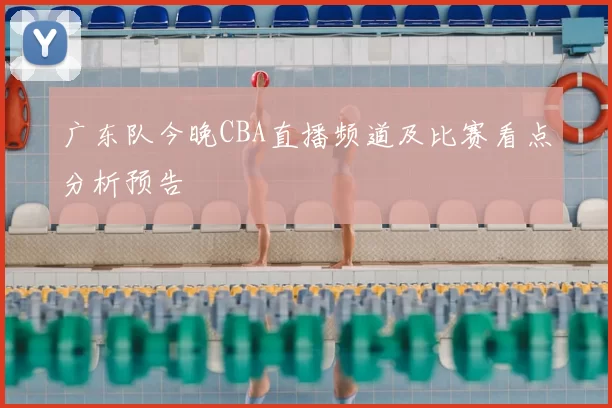 广东队今晚CBA直播频道及比赛看点分析预告