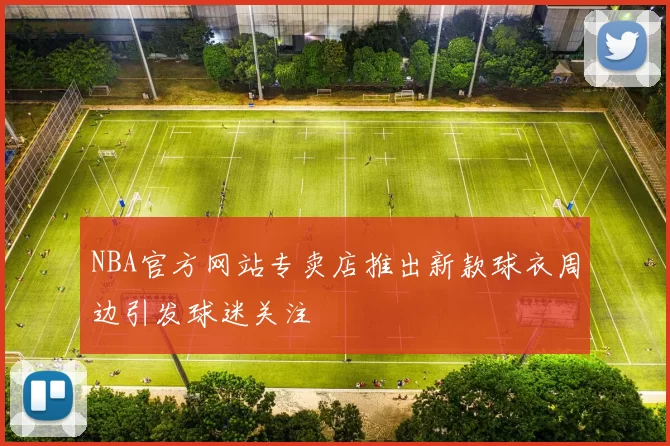 NBA官方网站专卖店推出新款球衣周边引发球迷关注