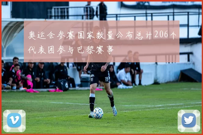 奥运会参赛国家数量公布总计206个代表团参与巴黎赛事