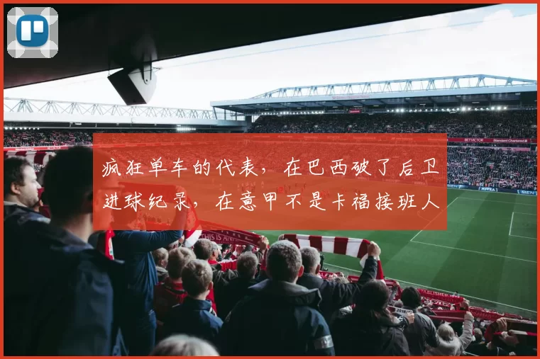 疯狂单车的代表，在巴西破了后卫进球纪录，在意甲不是卡福接班人