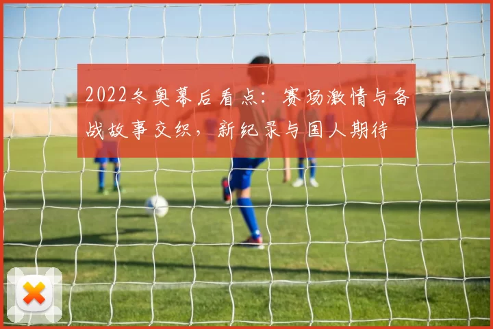 2022冬奥幕后看点：赛场激情与备战故事交织，新纪录与国人期待