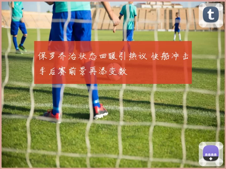 保罗乔治状态回暖引热议 快船冲击季后赛前景再添变数