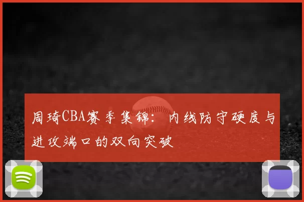 周琦CBA赛季集锦：内线防守硬度与进攻端口的双向突破