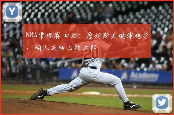 NBA常规赛回放：詹姆斯关键球绝杀，湖人逆转击败太阳