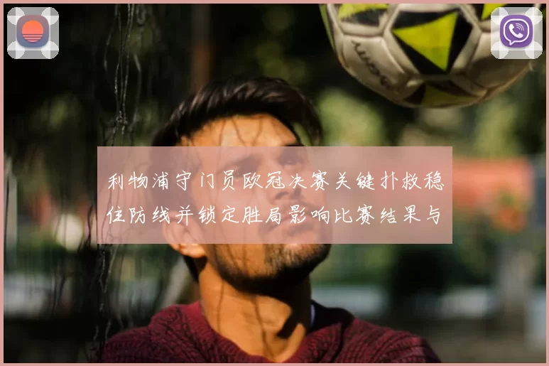 利物浦守门员欧冠决赛关键扑救稳住防线并锁定胜局影响比赛结果与士气