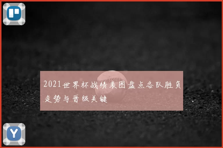2021世界杯战绩表图盘点各队胜负走势与晋级关键