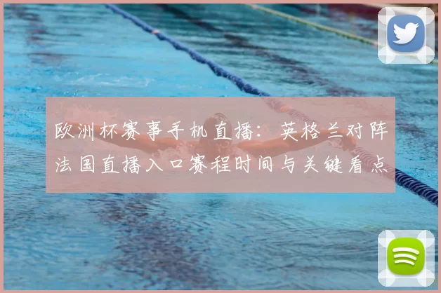 欧洲杯赛事手机直播:英格兰对阵法国直播入口赛程时间与关键看点