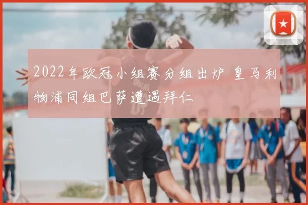 2022年欧冠小组赛分组出炉 皇马利物浦同组巴萨遭遇拜仁