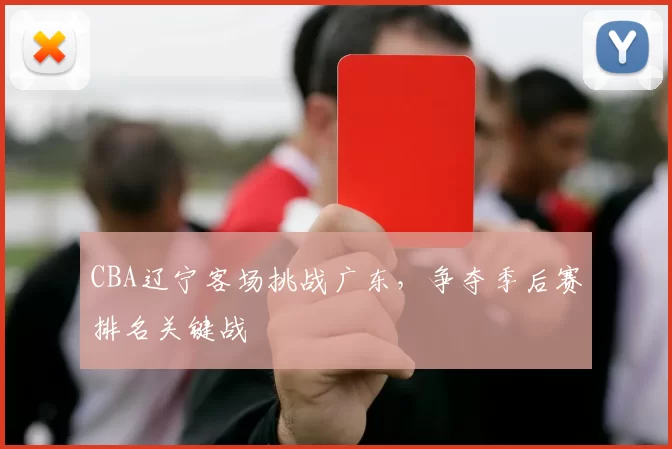 CBA辽宁客场挑战广东,争夺季后赛排名关键战