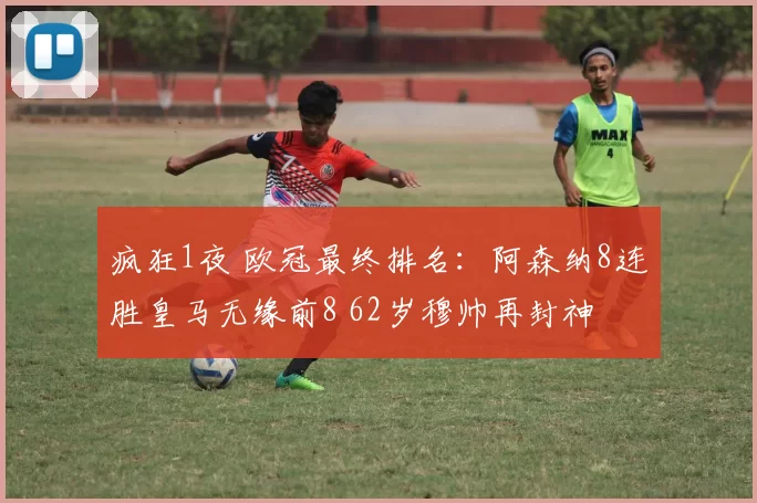 疯狂1夜 欧冠最终排名：阿森纳8连胜皇马无缘前8 62岁穆帅再封神