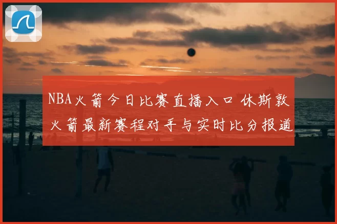 NBA火箭今日比赛直播入口 休斯敦火箭最新赛程对手与实时比分报道