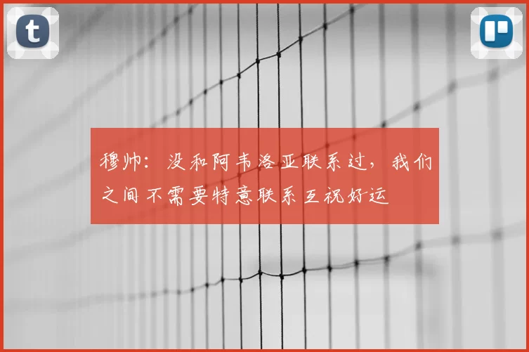 穆帅：没和阿韦洛亚联系过，我们之间不需要特意联系互祝好运